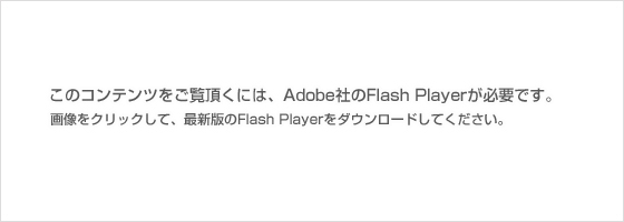 ���̃R���e���c�����������ɂ́AAdobe�Ђ�FlashPlayer���K�v�ł��B�摜���N���b�N���āA�ŐV�ł�FlashPlayer���_�E�����[�h���Ă��������B