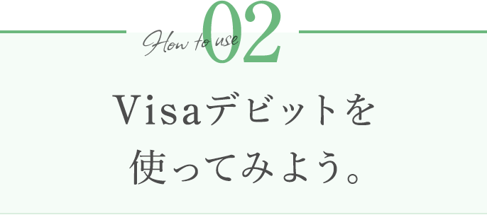 How to use 02 Visaデビットを使ってみよう。