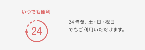 いつでも便利 24時間、土・日・祝日でもご利用いただけます。