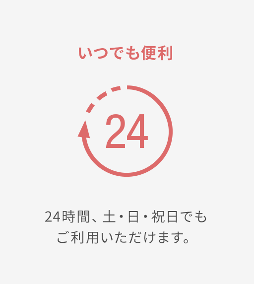 いつでも便利 24時間、土・日・祝日でもご利用いただけます。