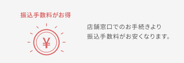 振込手数料がお得 店舗窓口でのお手続きより振込手数料がお安くなります。