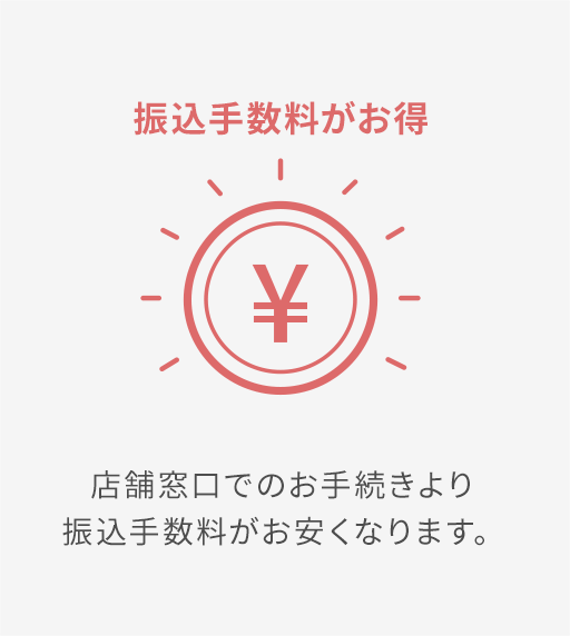 振込手数料がお得 店舗窓口でのお手続きより振込手数料がお安くなります。