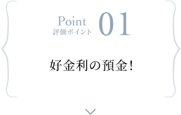 Point 評価ポイント 01 好金利の預金！