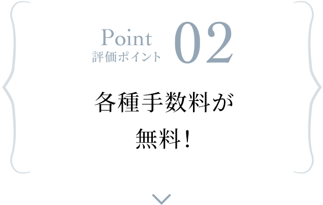 Point 評価ポイント 02 各種手数料が無料！