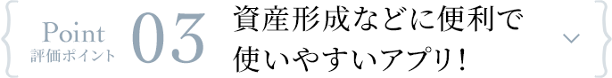 Point 評価ポイント 03 資産形成などに便利で使いやすいアプリ！