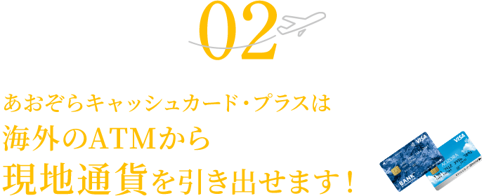 02 あおぞらキャッシュカード・プラスは海外のATMから現地通貨を引き出せます！