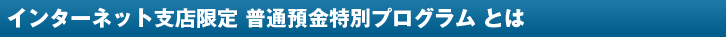 インターネット支店限定 普通預金特別プログラム とは