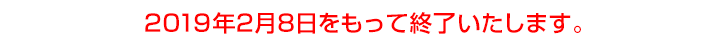 2019年2月8日をもって終了いたします