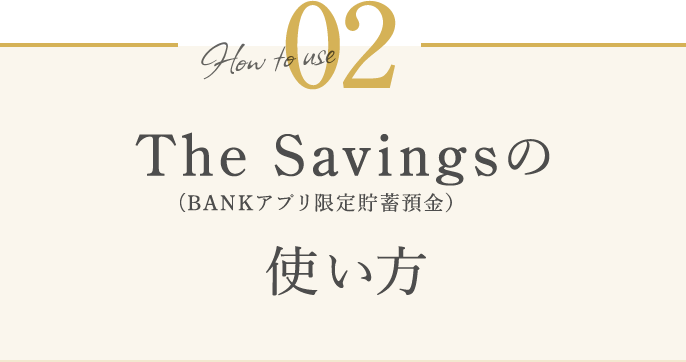 How to use 02 The Savings（BANKアプリ限定貯蓄預金）の使い方