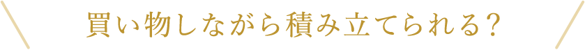 ＼買い物しながら積み立てられる？／