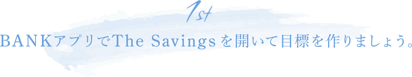 1st BANKアプリでThe Savingsを開いて目標を作りましょう。