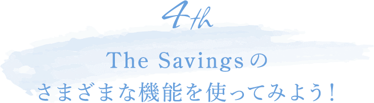 4th The Savingsのさまざまな機能を使ってみよう！