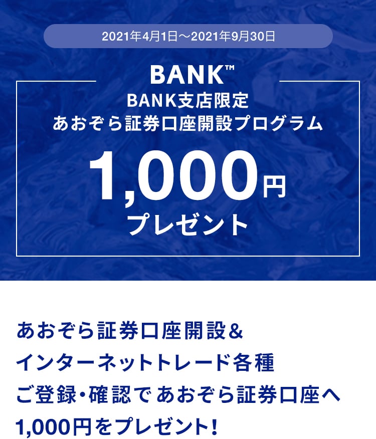 2021年4月1日〜2021年9月30日BANK限定あおぞら証券口座開設プログラム1,000円プレゼントあおぞら証券口座開設＆インターネットトレード各種ご登録・確認であおぞら証券口座へ1,000円をプレゼント！