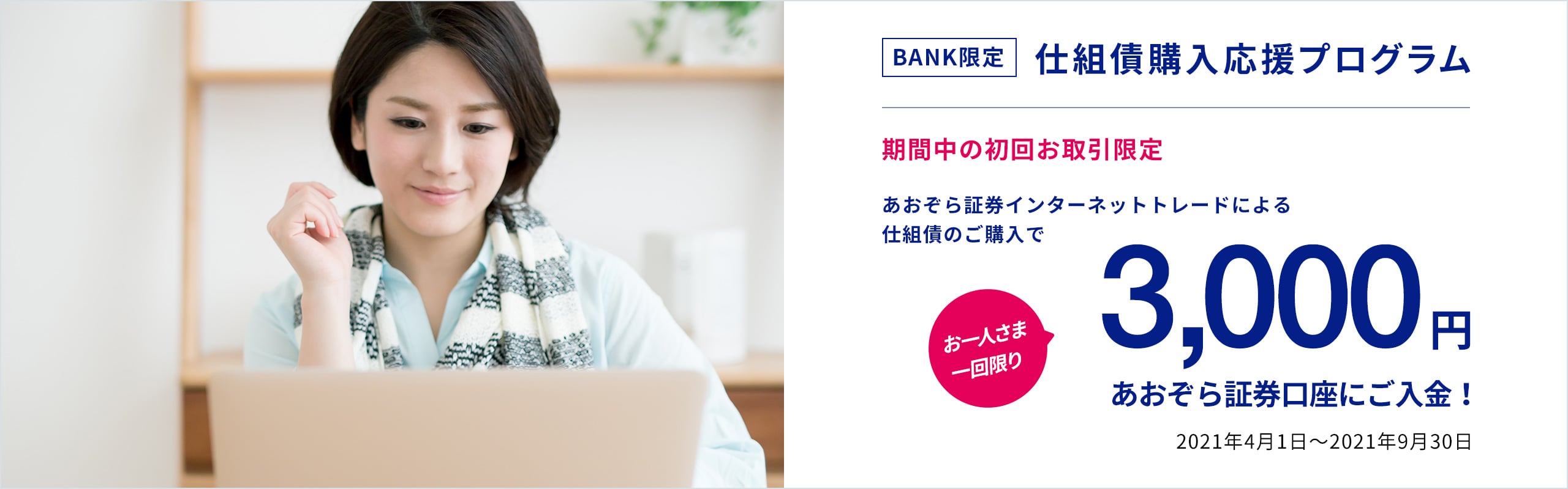 2021年4月1日〜2021年9月30日BANK限定あおぞら証券口座開設プログラム1,000円プレゼントあおぞら証券口座開設＆インターネットトレード各種ご登録・確認であおぞら証券口座へ1,000円をプレゼント！