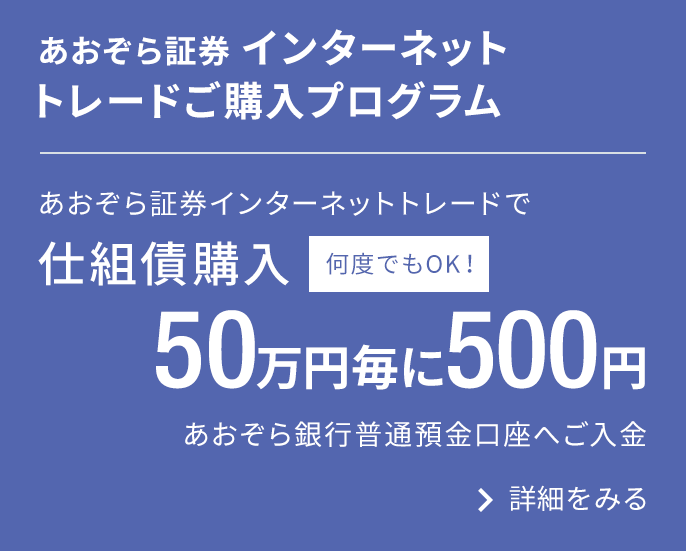 BANK限定　仕組債インターネットトレードご購入プログラム｜あおぞら証券インターネットトレードで仕組債購入50万円毎に500円あおぞら銀行普通預金口座へご入金