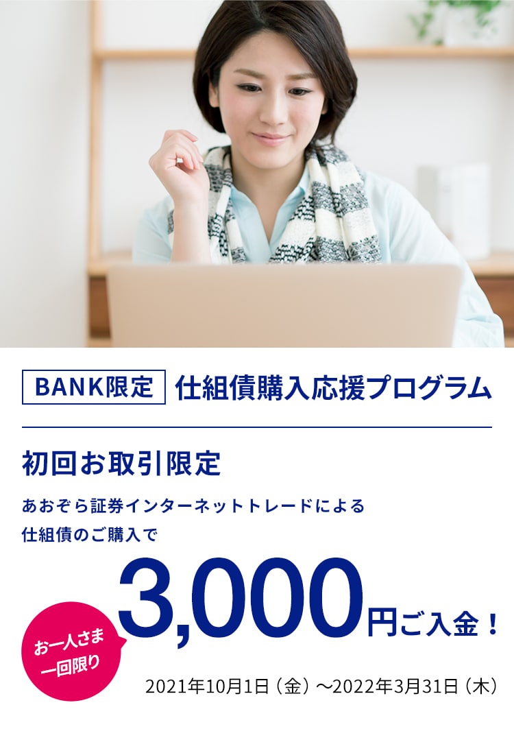 BANK限定仕組債購入応援プログラム 初回お取引限定 あおぞら証券インターネットトレードによる仕組債のご購入で3,000ご入金！ お一人さま一回限り 2021年10月1日（金）～2022年3月31日（木） 