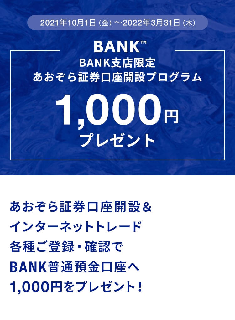 2021年10月1日（金）〜2022年3月31日（木）BANK限定あおぞら証券口座開設プログラム1,000円プレゼントあおぞら証券口座開設＆インターネットトレード各種ご登録・確認でBANK普通預金口座へ1,000円をプレゼント！