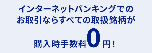 インターネットバンキングでのお取引ならすべての取扱銘柄が購入時手数料0円！