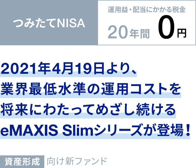 2021年4月19日より、業界最低水準の運用コストを将来にわたってめざし続けるeMAXIS Slimシリーズが登場!