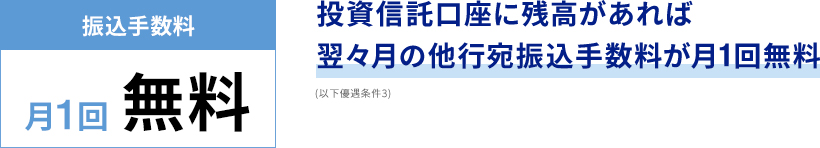 投資信託口座に残高があれば翌々月の他行宛振込手数料が月1回無料(以下優遇条件3)