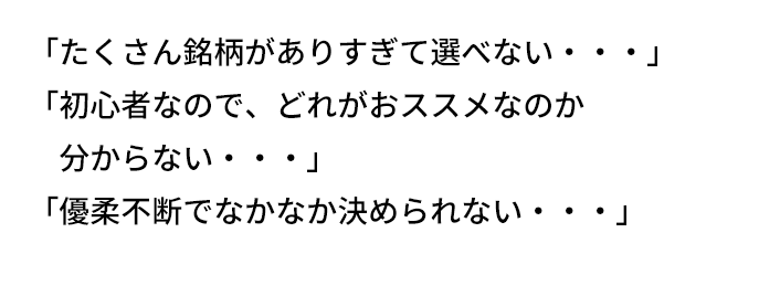 「たくさん銘柄がありすぎて選べない・・・」「初心者なので、どれがおススメなのか分からない・・・」「優柔不断でなかなか決められない・・・」