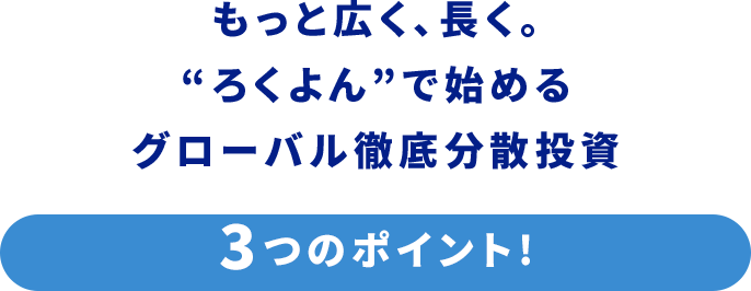 もっと広く、長く。“ろくよん”で始めるグローバル徹底分散投資 ろくよん3つのポイント！に関する画像