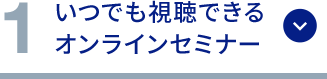 1 いつでも視聴できるオンラインセミナー