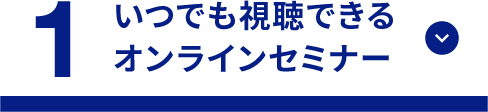 1 いつでも視聴できるオンラインセミナー