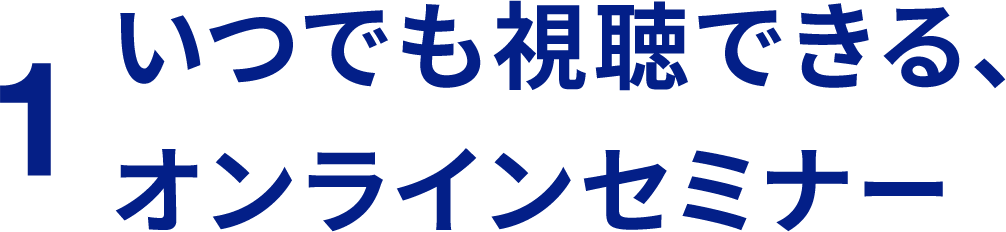 1 いつでも視聴できる、オンラインセミナー