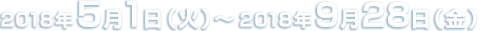 2018年5月1日(火)～2018年9月28日(金)