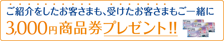 ご紹介をしたお客さまも、受けたお客さまもご一緒に 3,000円商品券プレゼント！！